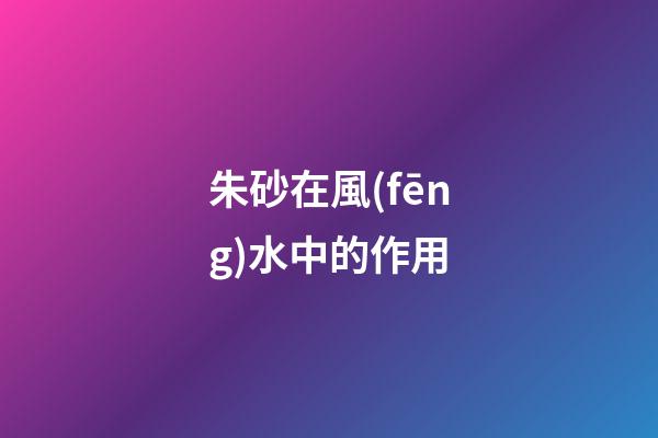 朱砂在風(fēng)水中的作用