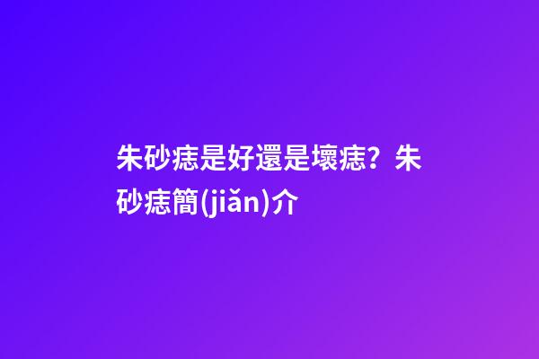 朱砂痣是好還是壞痣？朱砂痣簡(jiǎn)介