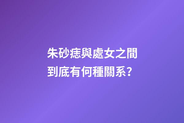 朱砂痣與處女之間到底有何種關系？