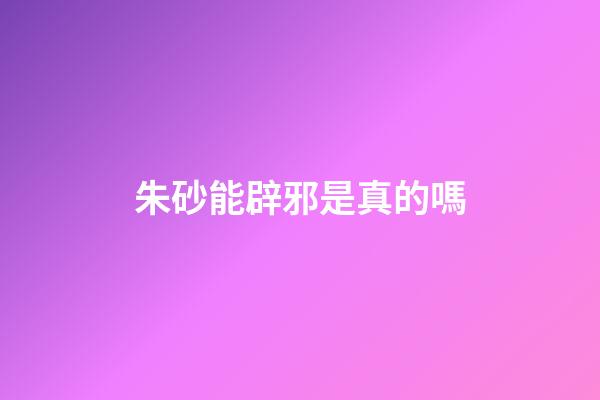 朱砂能辟邪是真的嗎