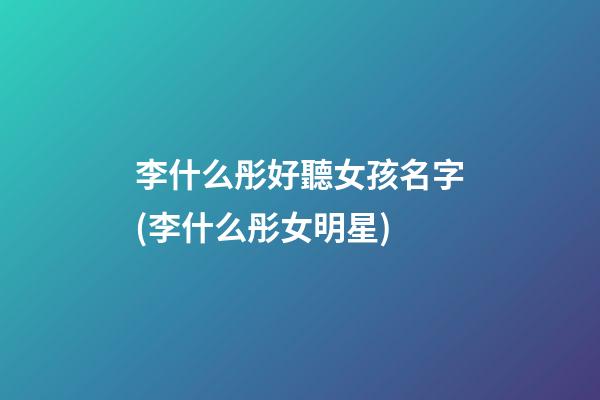 李什么彤好聽女孩名字(李什么彤女明星)