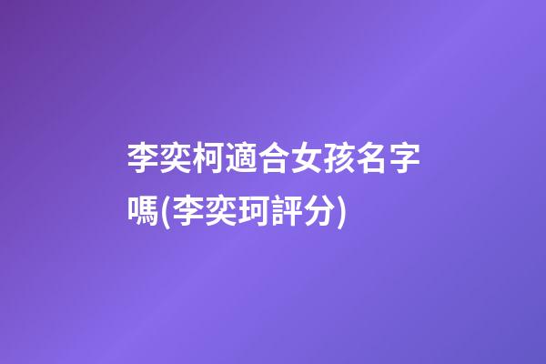 李奕柯適合女孩名字嗎(李奕珂評分)