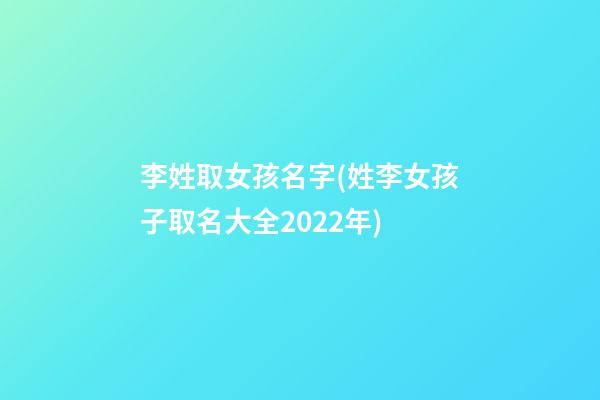 李姓取女孩名字(姓李女孩子取名大全2022年)