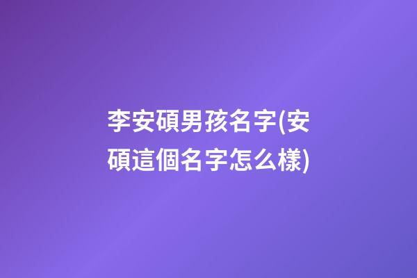 李安碩男孩名字(安碩這個名字怎么樣)
