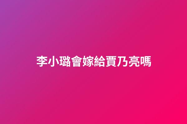 李小璐會嫁給賈乃亮嗎