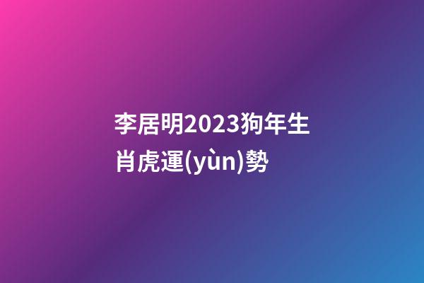 李居明2023狗年生肖虎運(yùn)勢