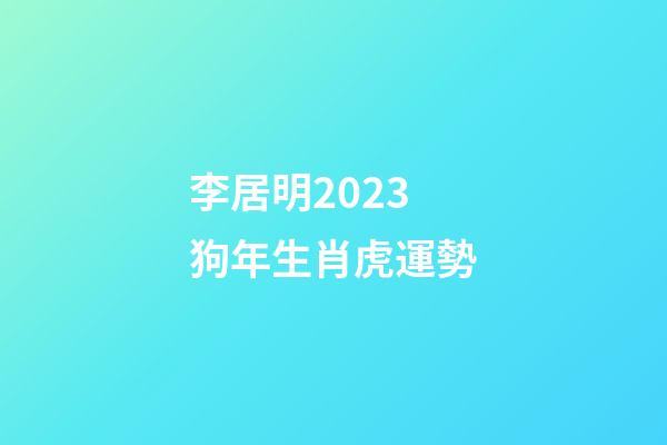 李居明2023狗年生肖虎運勢