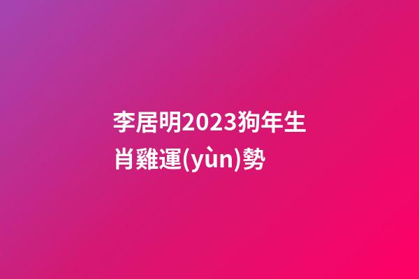 李居明2023狗年生肖雞運(yùn)勢