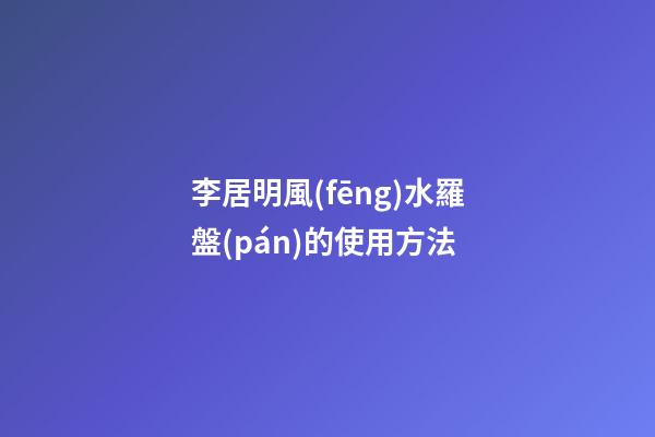 李居明風(fēng)水羅盤(pán)的使用方法