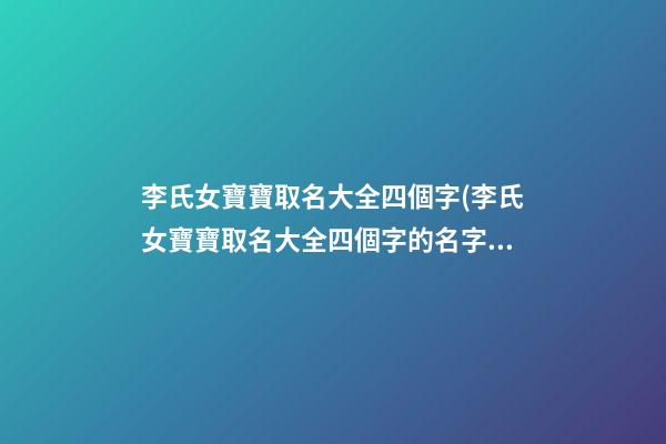 李氏女寶寶取名大全四個字(李氏女寶寶取名大全四個字的名字)