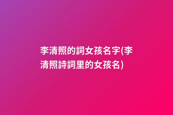 李清照的詞女孩名字(李清照詩詞里的女孩名)