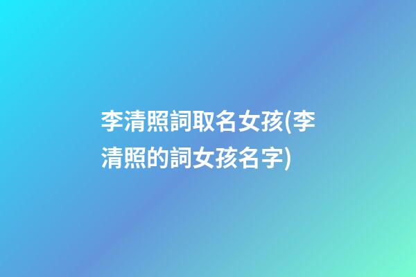 李清照詞取名女孩(李清照的詞女孩名字)