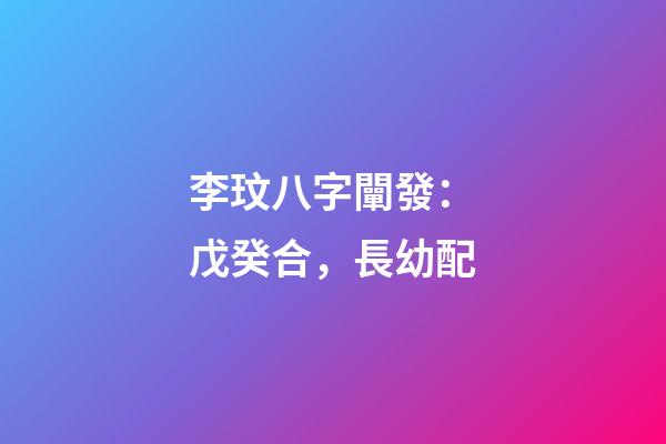 李玟八字闡發：戊癸合，長幼配