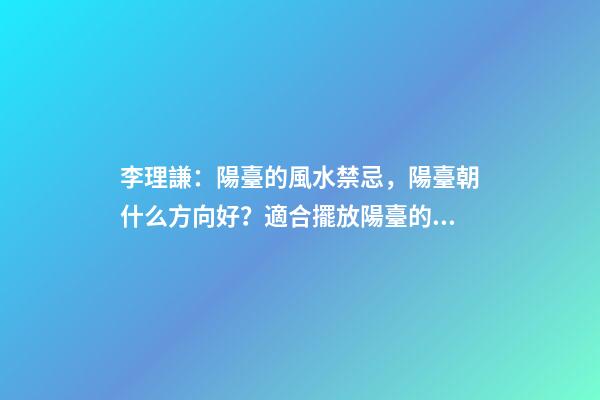 李理謙：陽臺的風水禁忌，陽臺朝什么方向好？適合擺放陽臺的植物