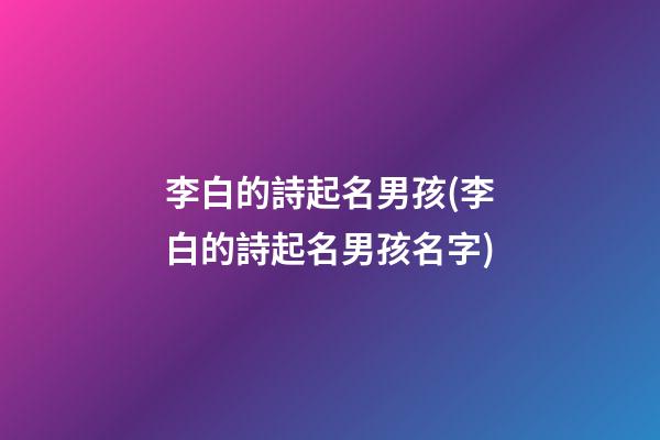 李白的詩起名男孩(李白的詩起名男孩名字)