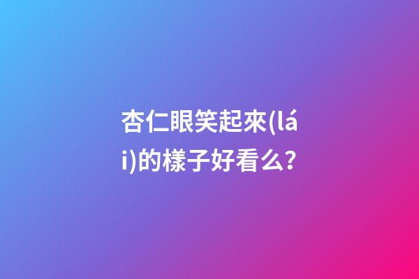 杏仁眼笑起來(lái)的樣子好看么？