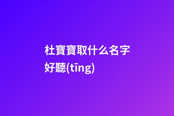 杜寶寶取什么名字好聽(tīng)(姓杜的寶寶)-第1張-寶寶起名-玄機(jī)派