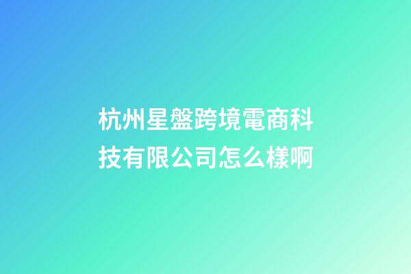 杭州星盤跨境電商科技有限公司怎么樣啊