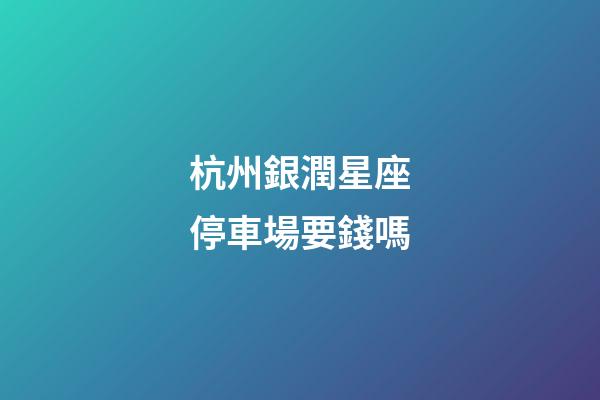 杭州銀潤星座停車場要錢嗎
