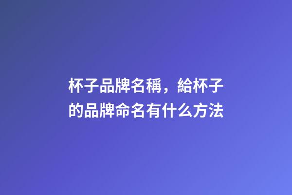 杯子品牌名稱，給杯子的品牌命名有什么方法-第1張-商標(biāo)起名-玄機(jī)派