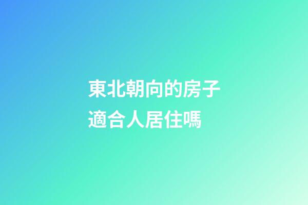 東北朝向的房子適合人居住嗎