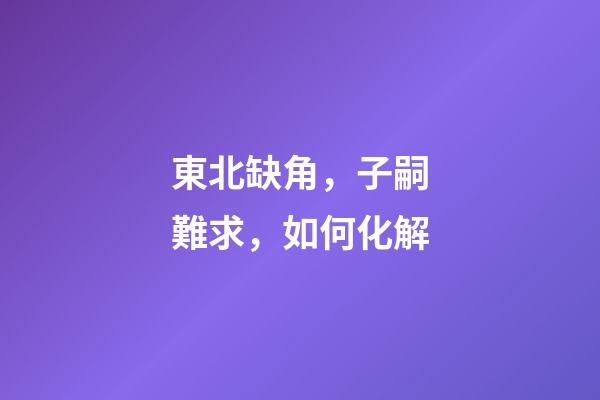 東北缺角，子嗣難求，如何化解