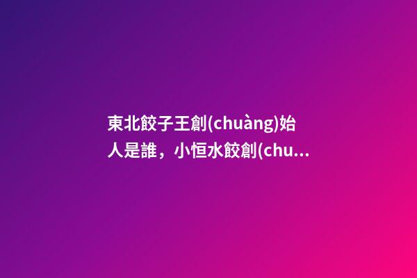 東北餃子王創(chuàng)始人是誰，小恒水餃創(chuàng)始人李恒傳統(tǒng)快餐品類的消費升級之道-第1張-觀點-玄機派