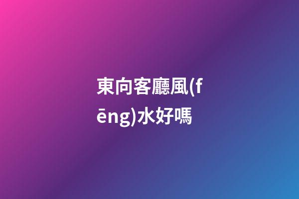 東向客廳風(fēng)水好嗎