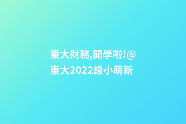 東大財務,開學啦!@東大2022級小萌新-第1張-觀點-玄機派