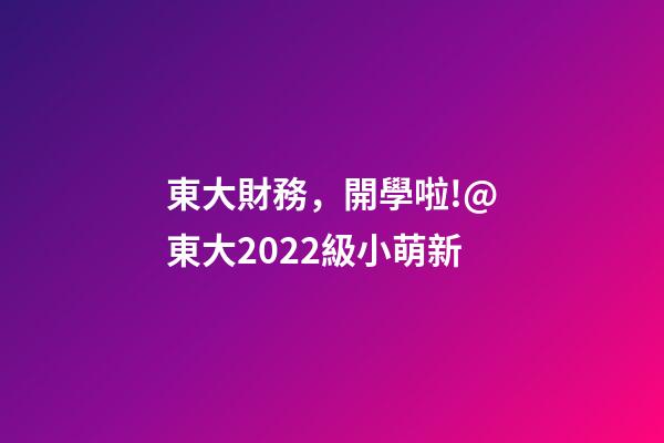 東大財務，開學啦!@東大2022級小萌新-第1張-觀點-玄機派
