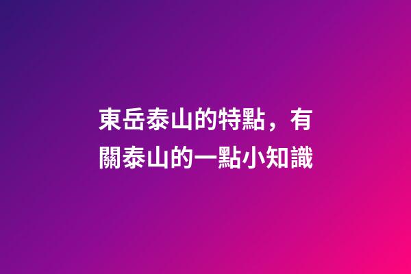 東岳泰山的特點，有關泰山的一點小知識-第1張-觀點-玄機派