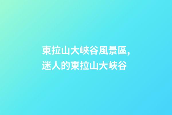 東拉山大峽谷風景區,(散文)迷人的東拉山大峽谷-第1張-觀點-玄機派