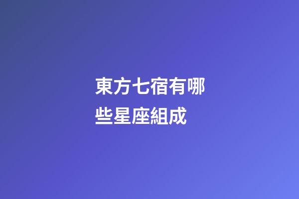 東方七宿有哪些星座組成-第1張-星座運勢-玄機派