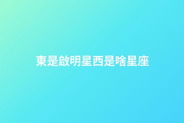 東是啟明星西是啥星座-第1張-星座運勢-玄機(jī)派