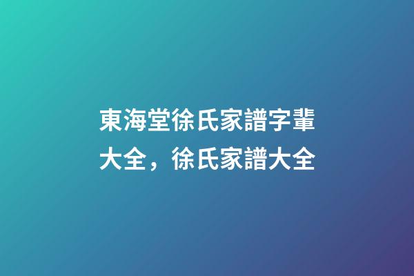 東海堂徐氏家譜字輩大全，徐氏家譜大全-第1張-觀點-玄機(jī)派