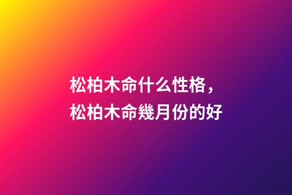 松柏木命什么性格，松柏木命幾月份的好