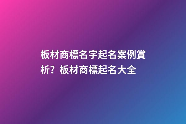 板材商標名字起名案例賞析？板材商標起名大全
