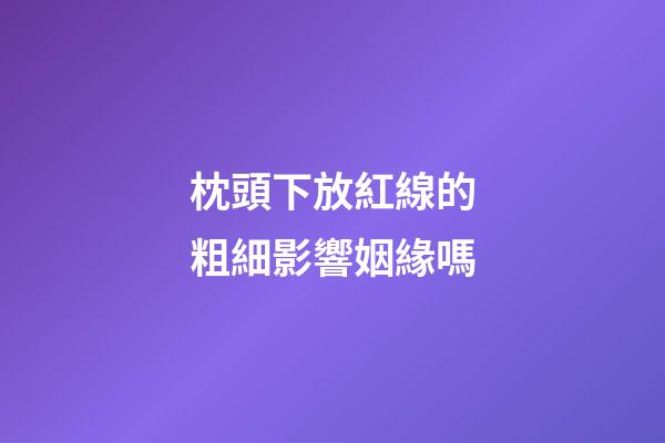 枕頭下放紅線的粗細影響姻緣嗎