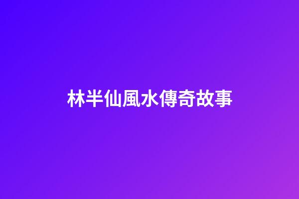 林半仙風水傳奇故事