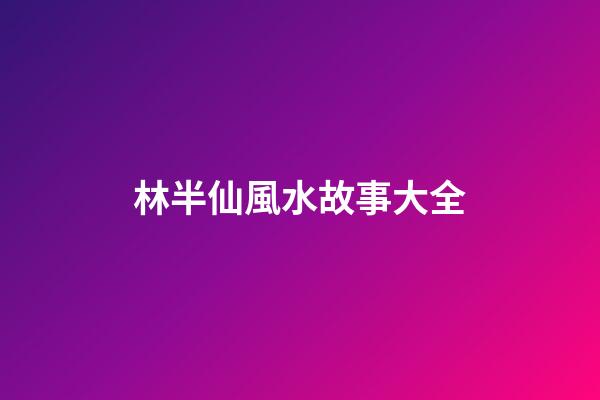 林半仙風水故事大全