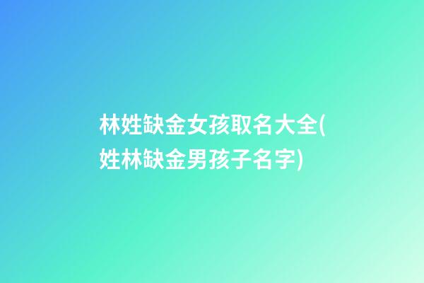 林姓缺金女孩取名大全(姓林缺金男孩子名字)