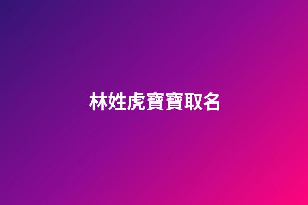 林姓虎寶寶取名(林姓虎寶寶取名字最佳字)-第1張-寶寶起名-玄機派