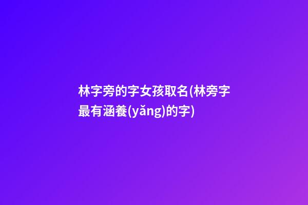 林字旁的字女孩取名(林旁字最有涵養(yǎng)的字)