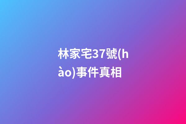 林家宅37號(hào)事件真相