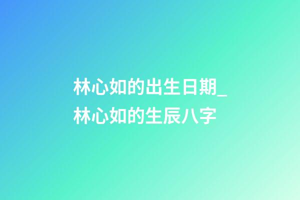 林心如的出生日期_林心如的生辰八字