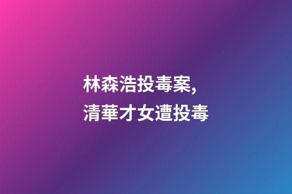 林森浩投毒案,清華才女遭投毒-第1張-觀點-玄機派