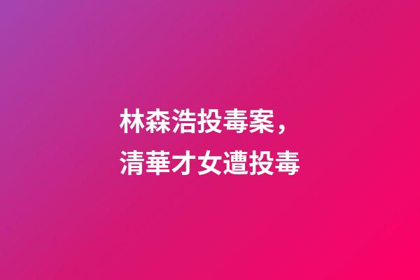 林森浩投毒案，清華才女遭投毒-第1張-觀點-玄機派