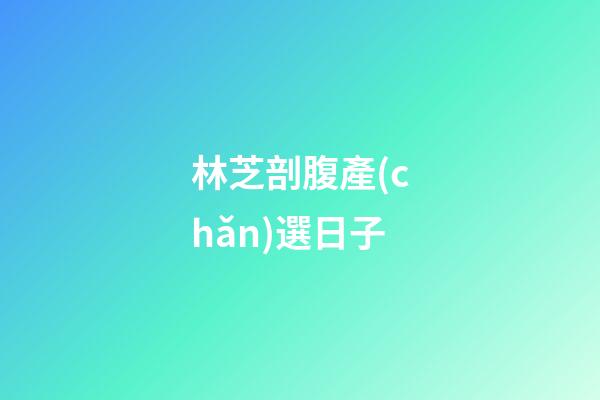 林芝剖腹產(chǎn)選日子