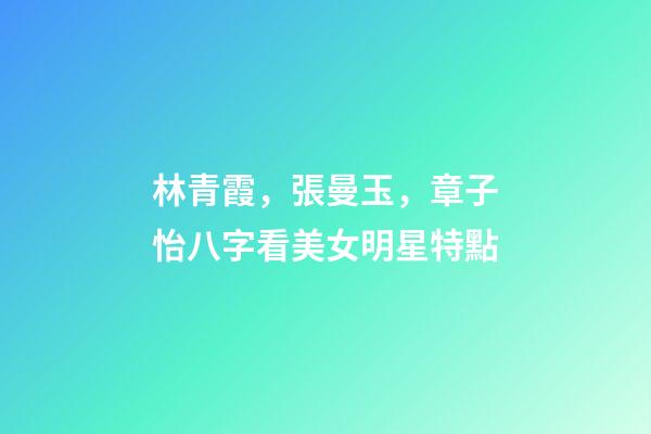 林青霞，張曼玉，章子怡八字看美女明星特點