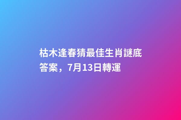 枯木逢春猜最佳生肖謎底答案，7月13日轉運-第1張-觀點-玄機派